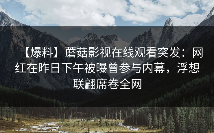 【爆料】蘑菇影视在线观看突发：网红在昨日下午被曝曾参与内幕，浮想联翩席卷全网