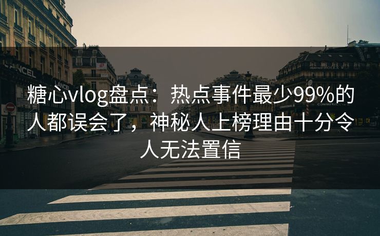 糖心vlog盘点:热点事件最少99%的人都误会了,神秘人上榜理由十分令人无法置信 糖心vlog盘点:热点事件最少99%的人都误会了,神秘人上榜理由十分令人无法置信