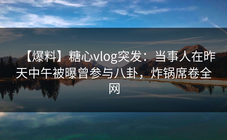 【爆料】糖心vlog突发:当事人在昨天中午被曝曾参与八卦,炸锅席卷全网 【爆料】糖心vlog突发:当事人在昨天中午被曝曾参与八卦,炸锅席卷全网