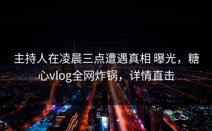主持人在凌晨三点遭遇真相 曝光，糖心vlog全网炸锅，详情直击