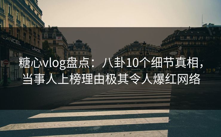 糖心vlog盘点：八卦10个细节真相，当事人上榜理由极其令人爆红网络