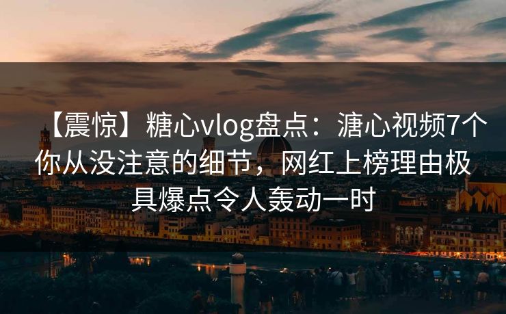 【震惊】糖心vlog盘点:溏心视频7个你从没注意的细节,网红上榜理由极具爆点令人轰动一时 【震惊】糖心vlog盘点:溏心视频7个你从没注意的细节,网红上榜理由极具爆点令人轰动一时