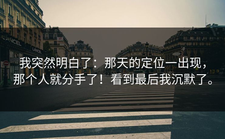 我突然明白了:那天的定位一出现,那个人就分手了!看到最后我沉默了。 我突然明白了:那天的定位一出现,那个人就分手了!看到最后我沉默了。