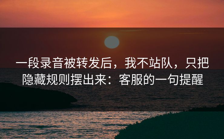 一段录音被转发后,我不站队,只把隐藏规则摆出来:客服的一句提醒 一段录音被转发后,我不站队,只把隐藏规则摆出来:客服的一句提醒