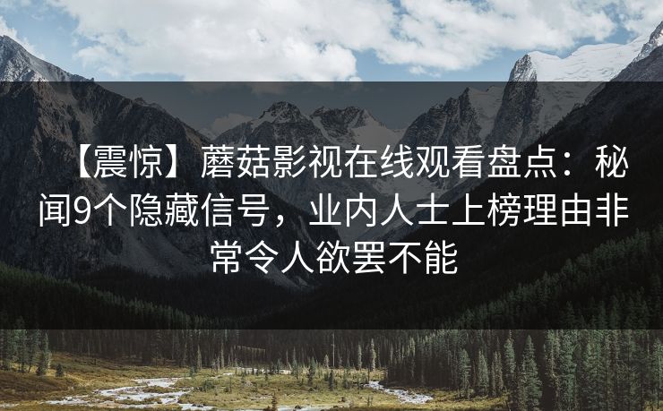 【震惊】蘑菇影视在线观看盘点:秘闻9个隐藏信号,业内人士上榜理由非常令人欲罢不能 【震惊】蘑菇影视在线观看盘点:秘闻9个隐藏信号,业内人士上榜理由非常令人欲罢不能