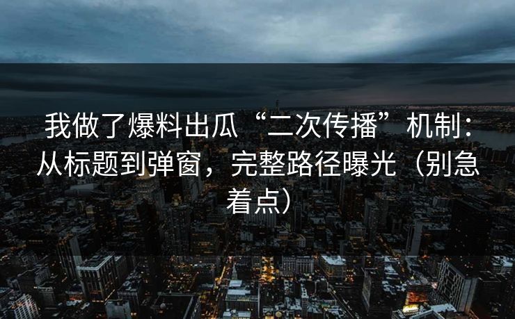 我做了爆料出瓜“二次传播”机制：从标题到弹窗，完整路径曝光（别急着点）