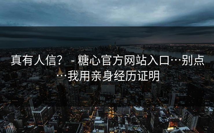 真有人信？ - 糖心官方网站入口…别点…我用亲身经历证明