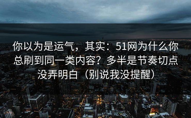 你以为是运气，其实：51网为什么你总刷到同一类内容？多半是节奏切点没弄明白（别说我没提醒）