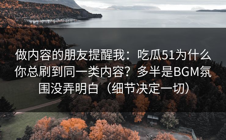 做内容的朋友提醒我：吃瓜51为什么你总刷到同一类内容？多半是BGM氛围没弄明白（细节决定一切）