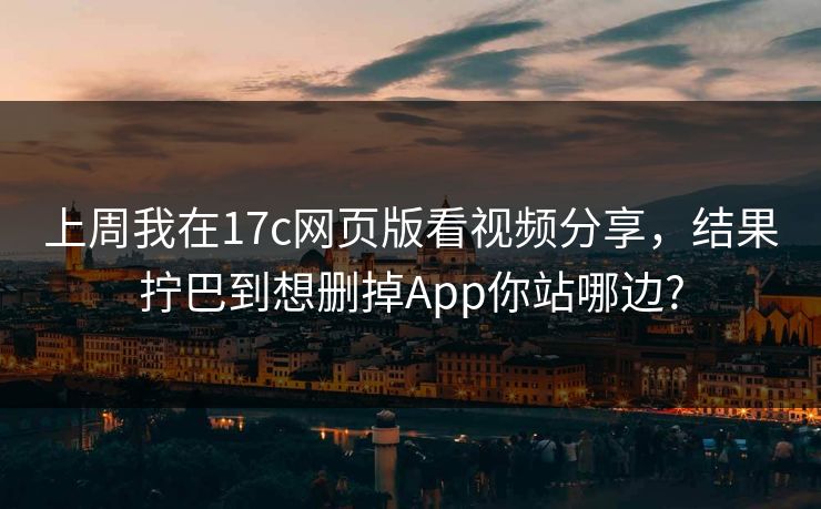 上周我在17c网页版看视频分享，结果拧巴到想删掉App你站哪边?