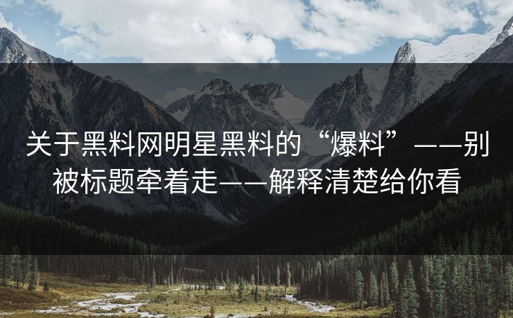 关于黑料网明星黑料的“爆料”——别被标题牵着走——解释清楚给你看