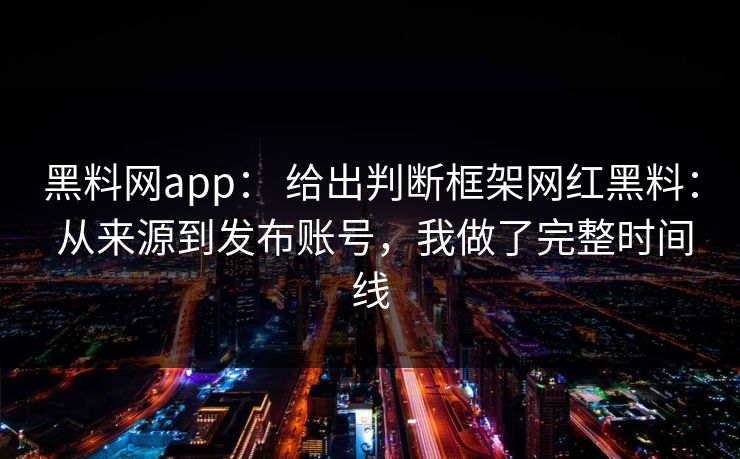 黑料网app： 给出判断框架网红黑料： 从来源到发布账号，我做了完整时间线