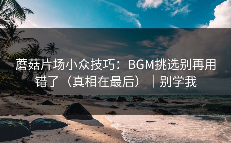 蘑菇片场小众技巧：BGM挑选别再用错了（真相在最后）｜别学我
