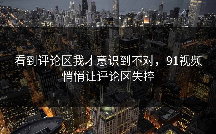 看到评论区我才意识到不对，91视频悄悄让评论区失控