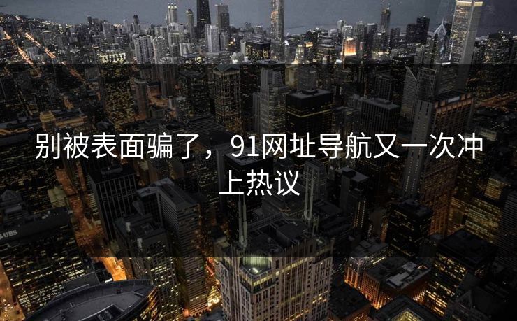 别被表面骗了，91网址导航又一次冲上热议