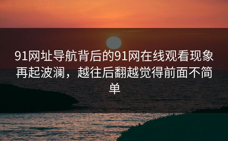 91网址导航背后的91网在线观看现象再起波澜，越往后翻越觉得前面不简单