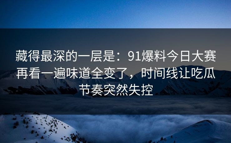 藏得最深的一层是：91爆料今日大赛再看一遍味道全变了，时间线让吃瓜节奏突然失控