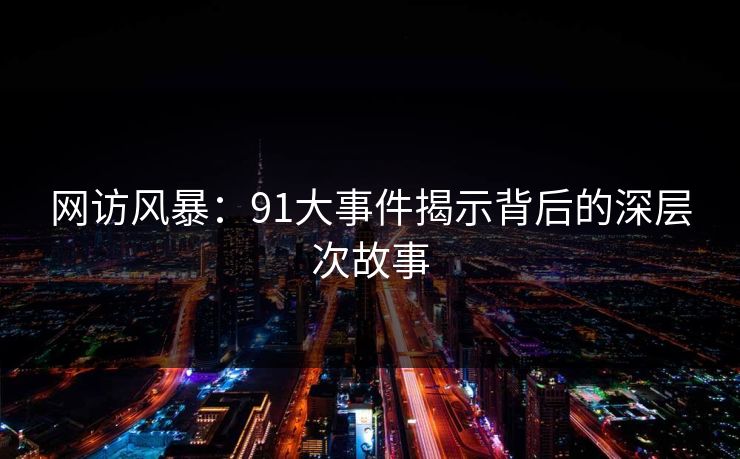 网访风暴：91大事件揭示背后的深层次故事